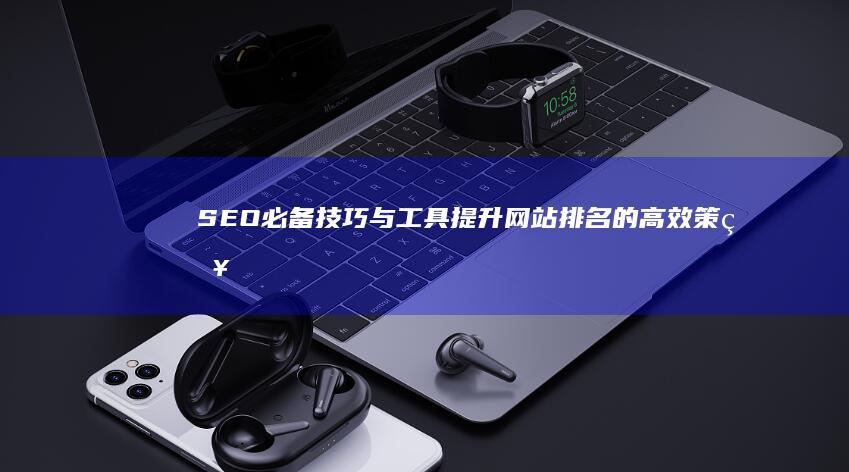 SEO必备技巧与工具：提升网站排名的高效策略