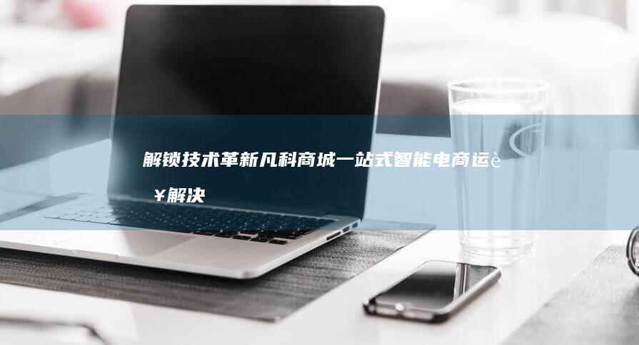 解锁技术革新：凡科商城一站式智能电商运营解决方案