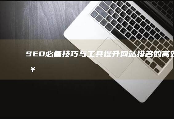 SEO必备技巧与工具：提升网站排名的高效策略